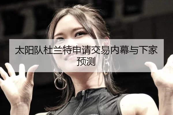 太阳队杜兰特申请交易内幕与下家预测